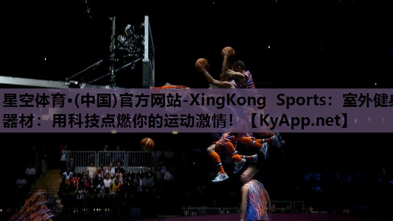 星空体育·(中国)官方网站-XingKong Sports：室外健身器材：用科技点燃你的运动激情！