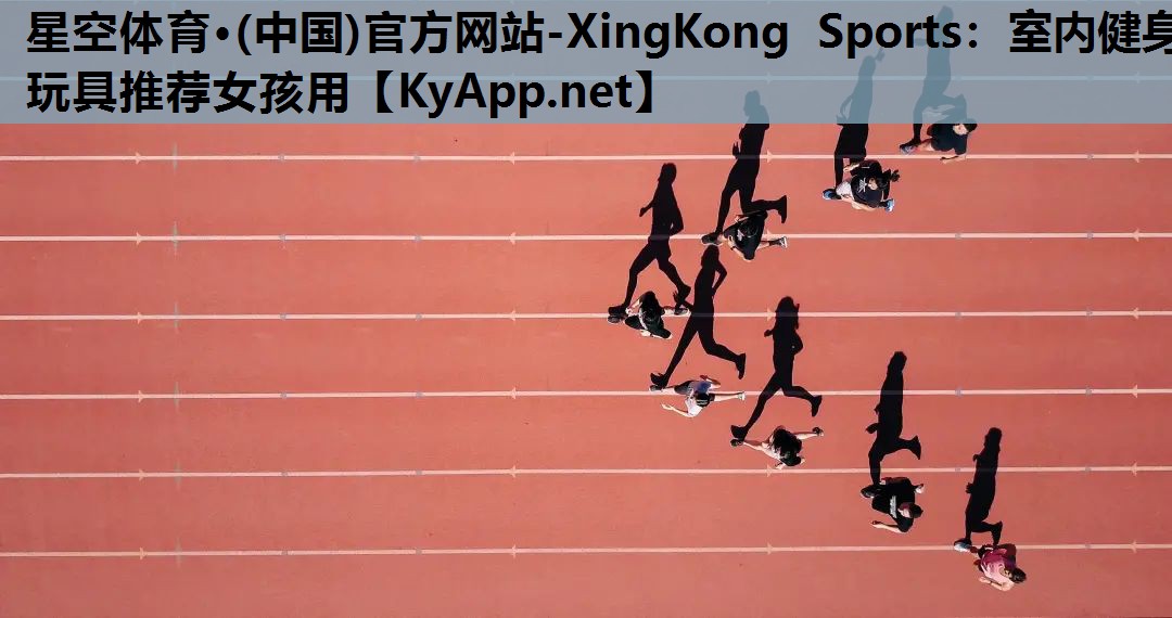 星空体育·(中国)官方网站-XingKong Sports：室内健身玩具推荐女孩用