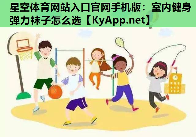 星空体育网站入口官网手机版：室内健身弹力袜子怎么选