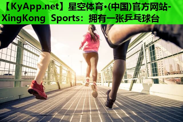 星空体育·(中国)官方网站-XingKong Sports：拥有一张乒乓球台