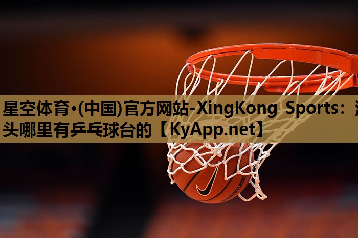 星空体育·(中国)官方网站-XingKong Sports：涌头哪里有乒乓球台的