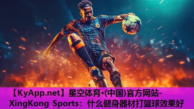 星空体育·(中国)官方网站-XingKong Sports：什么健身器材打篮球效果好