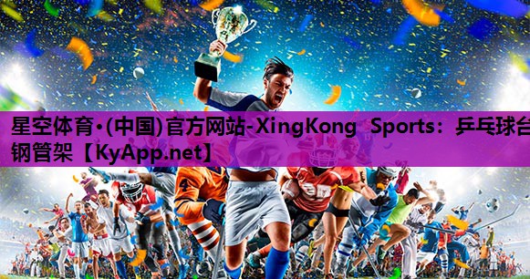 星空体育·(中国)官方网站-XingKong Sports：乒乓球台钢管架