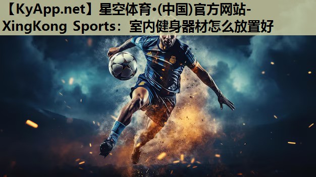 星空体育·(中国)官方网站-XingKong Sports：室内健身器材怎么放置好