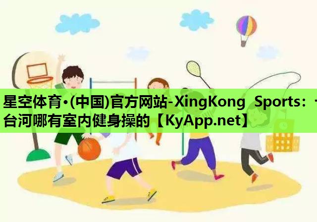 星空体育·(中国)官方网站-XingKong Sports：七台河哪有室内健身操的