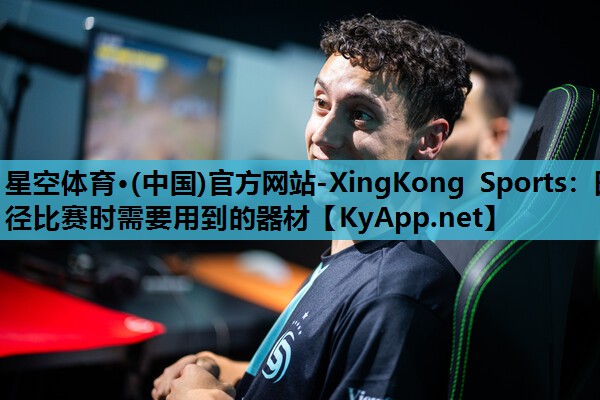 星空体育·(中国)官方网站-XingKong Sports：田径比赛时需要用到的器材