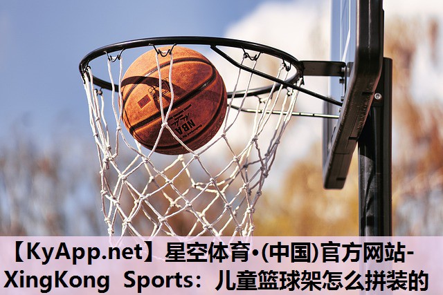 星空体育·(中国)官方网站-XingKong Sports：儿童篮球架怎么拼装的