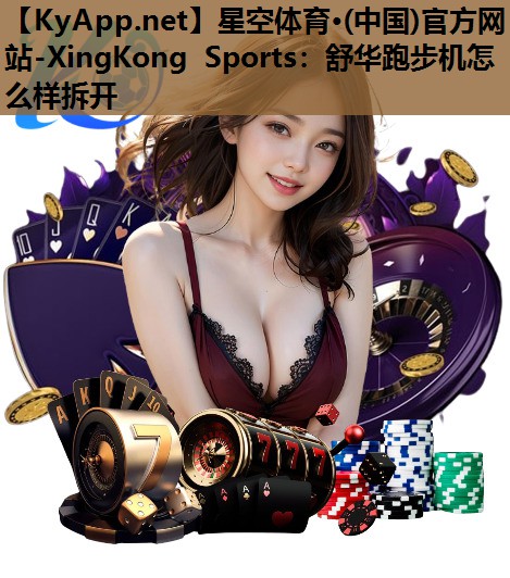 星空体育·(中国)官方网站-XingKong Sports：舒华跑步机怎么样拆开