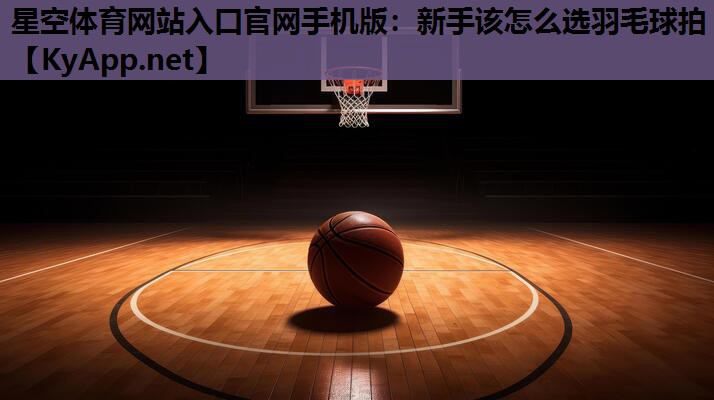 星空体育网站入口官网手机版：新手该怎么选羽毛球拍